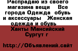 Распрадаю из своего магазина вещи  - Все города Одежда, обувь и аксессуары » Женская одежда и обувь   . Ханты-Мансийский,Сургут г.